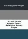 Lectures On the Malarial Fevers: By William Sydney Thayer - William Sydney Thayer