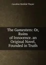 The Gamesters: Or, Ruins of Innocence. an Original Novel, Founded in Truth - Caroline Matilda Thayer