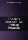 Theodore Roosevelt: An Intimate Biography - William Roscoe Thayer