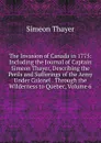 The Invasion of Canada in 1775: Including the Journal of Captain Simeon Thayer, Describing the Perils and Sufferings of the Army Under Colonel . Through the Wilderness to Quebec, Volume 6 - Simeon Thayer