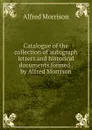 Catalogue of the collection of autograph letters and historical documents formed . by Alfred Morrison - Alfred Morrison