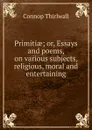 Primitiae; or, Essays and poems, on various subjects, religious, moral and entertaining. - Connop Thirlwall