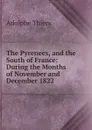 The Pyrenees, and the South of France: During the Months of November and December 1822 - Thiers Adolphe
