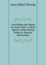 Furnishing the Home of Good Taste: A Brief Sketch of the Period Styles in Interior Decoration - Lucy Abbot Throop