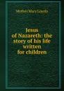 Jesus of Nazareth: the story of his life written for children - Mother Mary Loyola