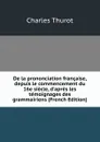 De la prononciation francaise, depuis le commencement du 16e siecle, d.apres les temoignages des grammairiens (French Edition) - Charles Thurot