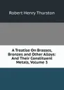 A Treatise On Brasses, Bronzes and Other Alloys: And Their Constituent Metals, Volume 3 - Robert Henry Thurston