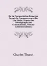 De La Prononciation Francaise Depuis Le Commencement Du Loe Siecle, D.apres Les Temoignages Des Grammairiens, Volume 1 (French Edition) - Charles Thurot