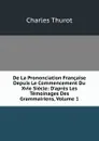 De La Prononciation Francaise Depuis Le Commencement Du Xvie Siecle: D.apres Les Temoinages Des Grammairiens, Volume 1 - Charles Thurot