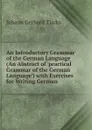 An Introductory Grammar of the German Language (An Abstract of .practical Grammar of the German Language.) with Exercises for Writing German - Johann Gerhard Tiarks