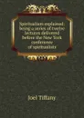 Spiritualism explained: being a series of twelve lectures delivered before the New York conference of spiritualists - Joel Tiffany