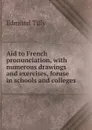 Aid to French pronunciation, with numerous drawings and exercises, foruse in schools and colleges - Edmund Tilly