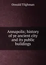 Annapolis; history of ye ancient city and its public buildings - Oswald Tilghman