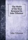The Works of the Most Reverend Dr. John Tillotson . - John Tillotson