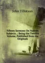 Fifteen Sermons On Various Subjects .: Being the Twelfth Volume, Published from the Originals - John Tillotson