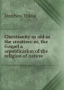 Christianity as old as the creation: or, the Gospel a republication of the religion of nature - Matthew Tindal