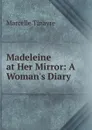 Madeleine at Her Mirror: A Woman.s Diary - Marcelle Tinayre