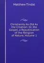 Christianity As Old As the Creation: Or, the Gospel, a Republication of the Religion of Nature, Volume 1 - Matthew Tindal