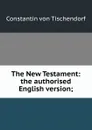 The New Testament: the authorised English version; - Constantin von Tischendorf