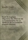 Essai De Logique Objective; Ou, Theorie De La Connaissance De La Verite Et De La Certitude (French Edition) - Joseph Tissot