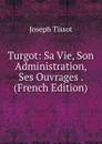 Turgot: Sa Vie, Son Administration, Ses Ouvrages . (French Edition) - Joseph Tissot