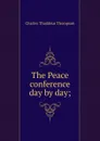 The Peace conference day by day; - Charles Thaddeus Thompson