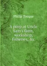 A peep at Uncle Sam.s farm, workshop, fisheries, .c. - Philip Tocque