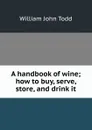 A handbook of wine; how to buy, serve, store, and drink it - William John Todd