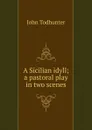 A Sicilian idyll; a pastoral play in two scenes - John Todhunter