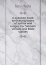 A question book: embracing books of Joshua and Judges. For Sabbath schools and Bible classes - John Todd