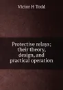 Protective relays; their theory, design, and practical operation - Victor H Todd