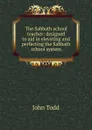 The Sabbath school teacher: designed to aid in elevating and perfecting the Sabbath school system - John Todd