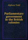 Parliamentary government in the British colonies - Alpheus Todd