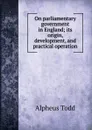 On parliamentary government in England; its origin, development, and practical operation - Alpheus Todd