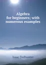 Algebra for beginners; with numerous examples - I. Todhunter