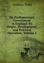 On Parliamentary Government in England: Its Origin, Development, and Practical Operation, Volume 2 - Alpheus Todd