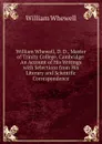 William Whewell, D. D., Master of Trinity College, Cambridge: An Account of His Writings with Selections from His Literary and Scientific Correspondence - William Whewell