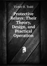 Protective Relays: Their Theory, Design, and Practical Operation - Victor H. Todd