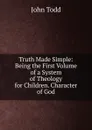 Truth Made Simple: Being the First Volume of a System of Theology for Children. Character of God - John Todd