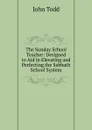 The Sunday School Teacher: Designed to Aid in Elevating and Perfecting the Sabbath School System - John Todd