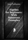 Algebra for Beginners: With Numerous Examples - I. Todhunter