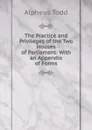 The Practice and Privileges of the Two Houses of Parliament: With an Appendix of Forms - Alpheus Todd