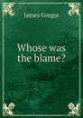 Whose was the blame. - James Gregor