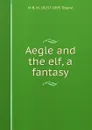 Aegle and the elf, a fantasy - M B. M. 1825?-1895 Toland