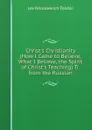 Christ.s Christianity (How I Came to Believe, What I Believe, the Spirit of Christ.s Teaching) Tr. from the Russian - Lev Nikolaevich Tolstoi