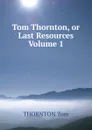 Tom Thornton, or Last Resources Volume 1 - THORNTON Tom