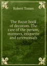 The Bazar book of decorum. The care of the person, manners, etiquette and ceremonials - Robert Tomes