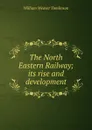 The North Eastern Railway; its rise and development - William Weaver Tomlinson