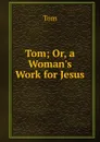Tom; Or, a Woman.s Work for Jesus - Tom