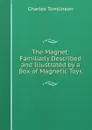 The Magnet: Familiarly Described and Illustrated by a Box of Magnetic Toys - Charles Tomlinson